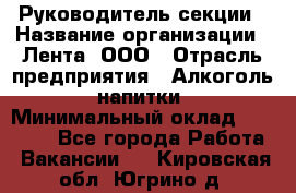 Руководитель секции › Название организации ­ Лента, ООО › Отрасль предприятия ­ Алкоголь, напитки › Минимальный оклад ­ 51 770 - Все города Работа » Вакансии   . Кировская обл.,Югрино д.